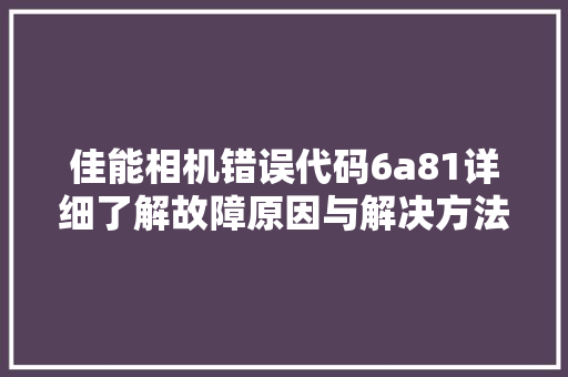 佳能相机错误代码6a81详细了解故障原因与解决方法