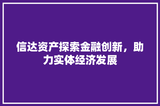 信达资产探索金融创新，助力实体经济发展