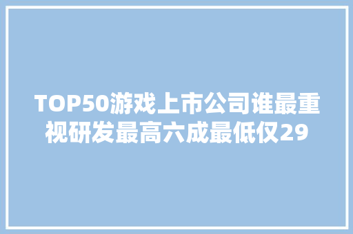 TOP50游戏上市公司谁最重视研发最高六成最低仅29家半年投入逾5亿