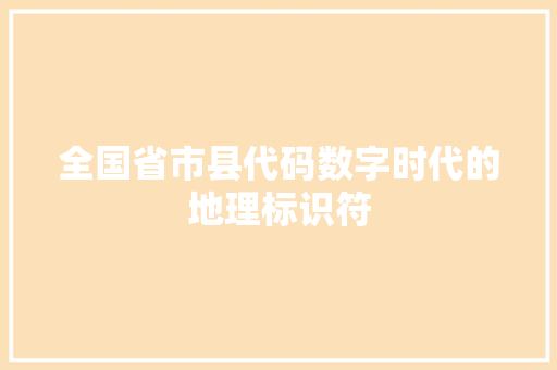 全国省市县代码数字时代的地理标识符