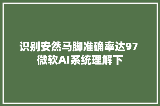 识别安然马脚准确率达97 微软AI系统理解下