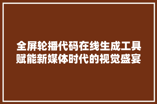 全屏轮播代码在线生成工具赋能新媒体时代的视觉盛宴