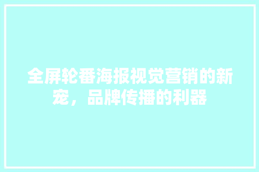 全屏轮番海报视觉营销的新宠，品牌传播的利器