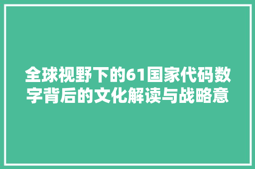 全球视野下的61国家代码数字背后的文化解读与战略意义