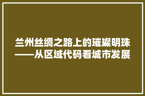 兰州丝绸之路上的璀璨明珠——从区域代码看城市发展新篇章