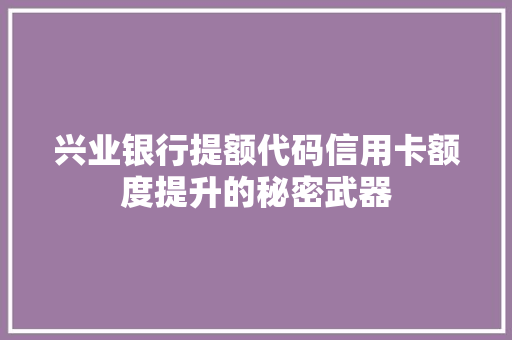 兴业银行提额代码信用卡额度提升的秘密武器