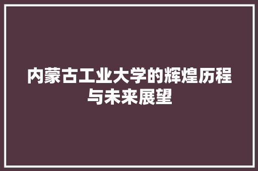 内蒙古工业大学的辉煌历程与未来展望