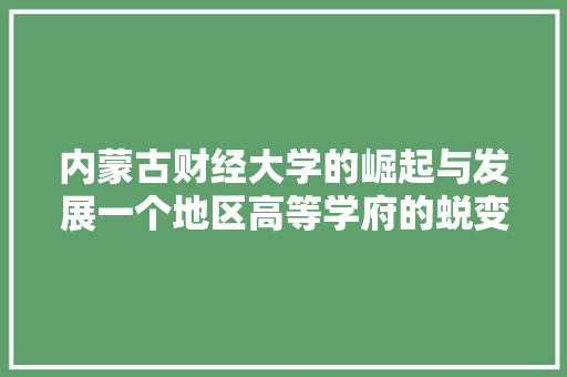 内蒙古财经大学的崛起与发展一个地区高等学府的蜕变之路