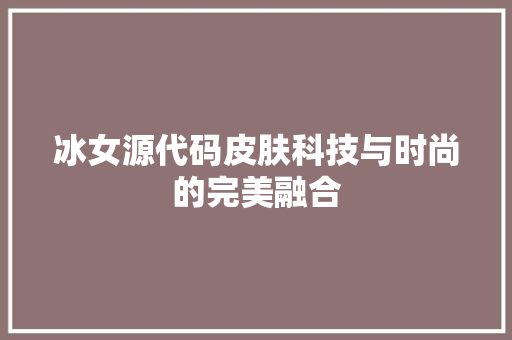 冰女源代码皮肤科技与时尚的完美融合