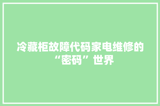 冷藏柜故障代码家电维修的“密码”世界