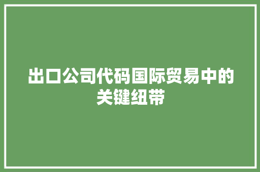 出口公司代码国际贸易中的关键纽带