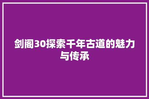 剑阁30探索千年古道的魅力与传承