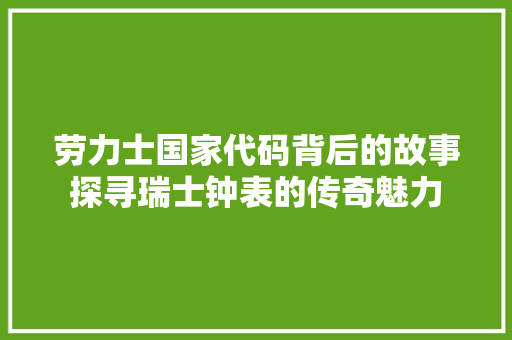 劳力士国家代码背后的故事探寻瑞士钟表的传奇魅力