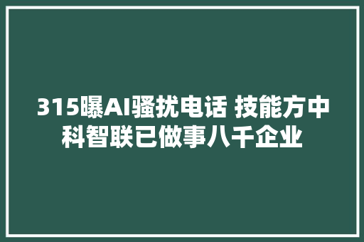 315曝AI骚扰电话 技能方中科智联已做事八千企业