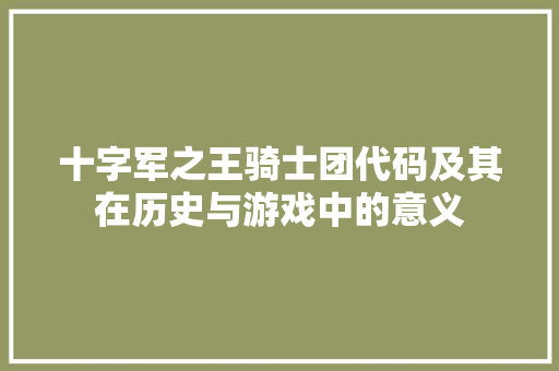 十字军之王骑士团代码及其在历史与游戏中的意义