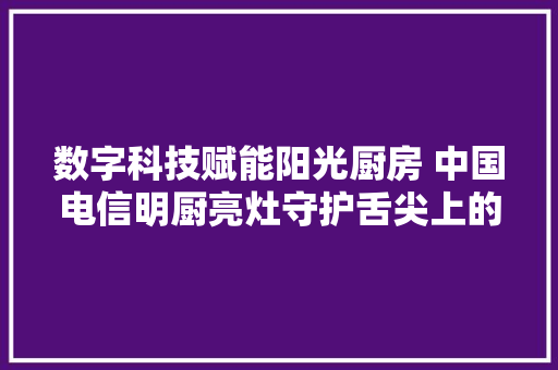 数字科技赋能阳光厨房 中国电信明厨亮灶守护舌尖上的安然