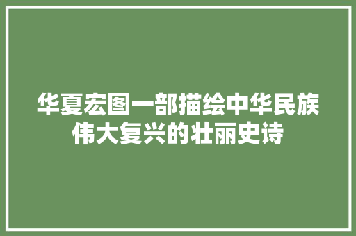 华夏宏图一部描绘中华民族伟大复兴的壮丽史诗