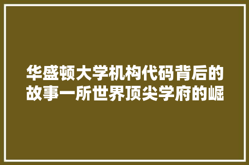 华盛顿大学机构代码背后的故事一所世界顶尖学府的崛起之路