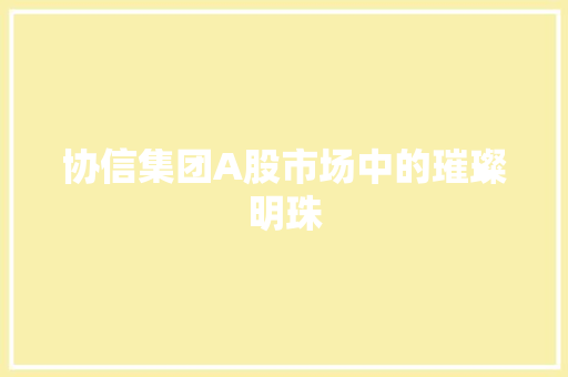 协信集团A股市场中的璀璨明珠