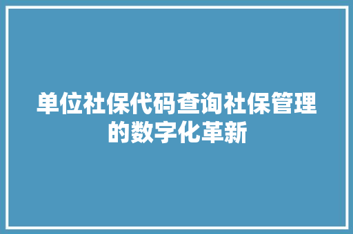 单位社保代码查询社保管理的数字化革新