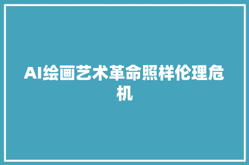 AI绘画艺术革命照样伦理危机