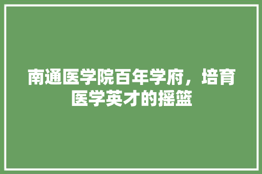 南通医学院百年学府，培育医学英才的摇篮