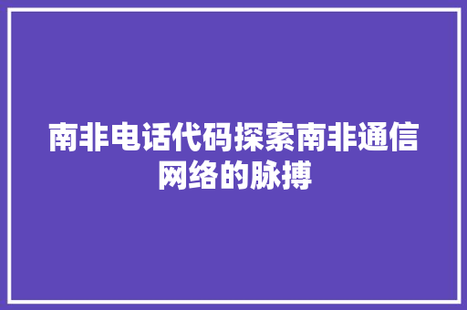 南非电话代码探索南非通信网络的脉搏