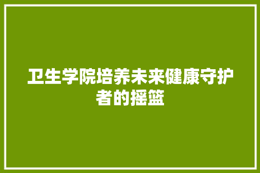 卫生学院培养未来健康守护者的摇篮