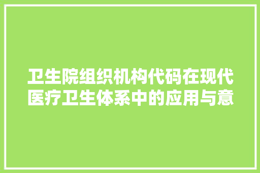 卫生院组织机构代码在现代医疗卫生体系中的应用与意义