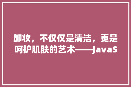 卸妆，不仅仅是清洁，更是呵护肌肤的艺术——JavaScript代码视角下的卸妆之路