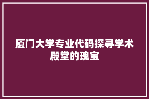 厦门大学专业代码探寻学术殿堂的瑰宝