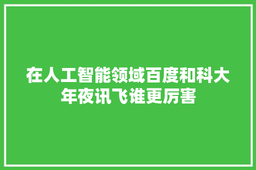 在人工智能领域百度和科大年夜讯飞谁更厉害