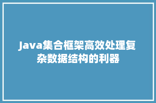 Java集合框架高效处理复杂数据结构的利器