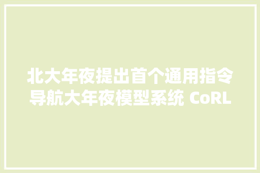 北大年夜提出首个通用指令导航大年夜模型系统 CoRL 24