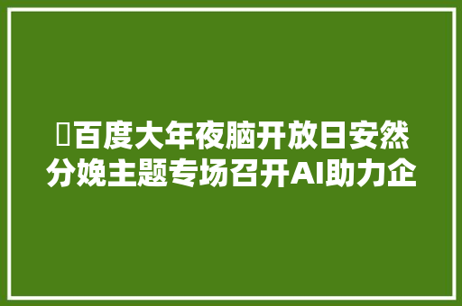 ​百度大年夜脑开放日安然分娩主题专场召开AI助力企业智能化治理