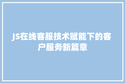 JS在线客服技术赋能下的客户服务新篇章