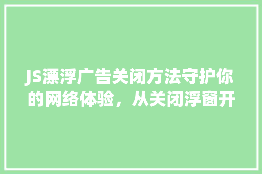 JS漂浮广告关闭方法守护你的网络体验，从关闭浮窗开始