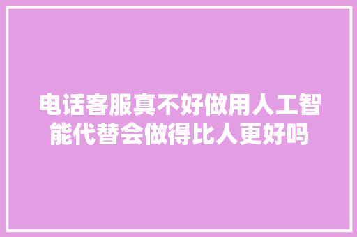 电话客服真不好做用人工智能代替会做得比人更好吗