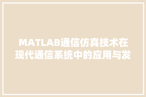 MATLAB通信仿真技术在现代通信系统中的应用与发展