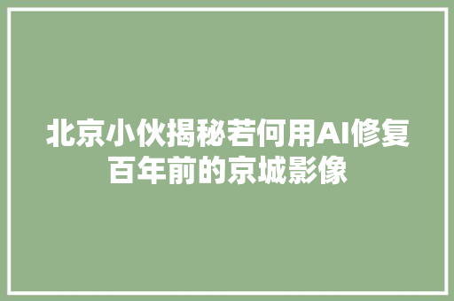 北京小伙揭秘若何用AI修复百年前的京城影像