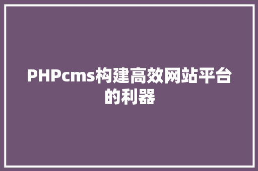 PHPcms构建高效网站平台的利器