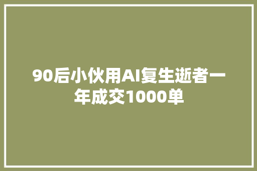 90后小伙用AI复生逝者一年成交1000单