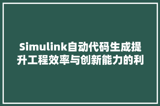 Simulink自动代码生成提升工程效率与创新能力的利器