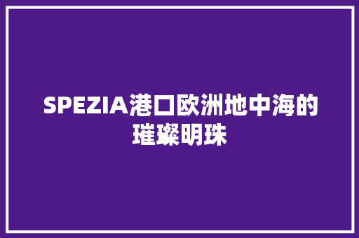 SPEZIA港口欧洲地中海的璀璨明珠