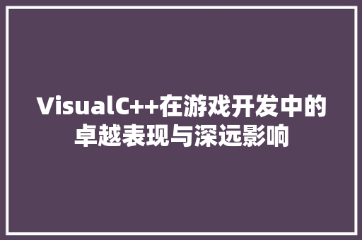 VisualC++在游戏开发中的卓越表现与深远影响