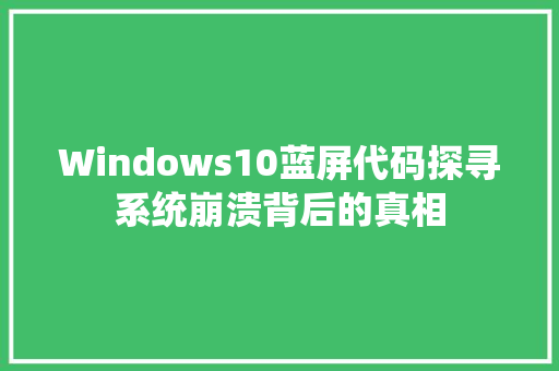 Windows10蓝屏代码探寻系统崩溃背后的真相