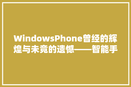 WindowsPhone曾经的辉煌与未竟的遗憾——智能手机时代的先行者