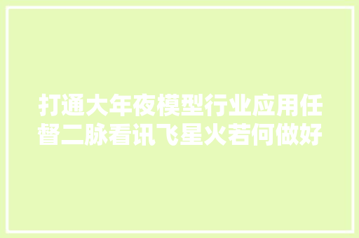 打通大年夜模型行业应用任督二脉看讯飞星火若何做好大年夜模型落地