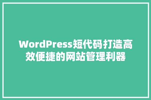 WordPress短代码打造高效便捷的网站管理利器