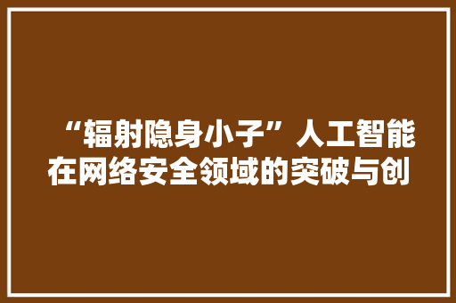 “辐射隐身小子”人工智能在网络安全领域的突破与创新